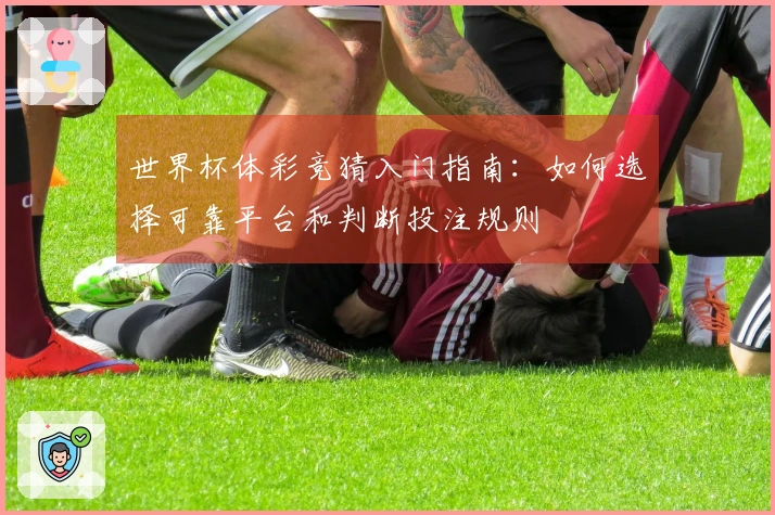 世界杯体彩竞猜入门指南:如何选择可靠平台和判断投注规则