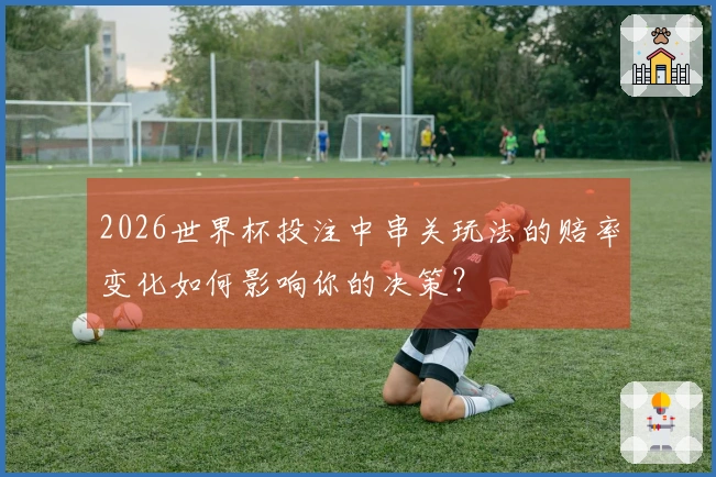 2026世界杯投注中串关玩法的赔率变化如何影响你的决策?